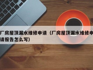 厂房屋顶漏水维修申请（厂房屋顶漏水维修申请报告怎么写）