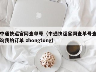 中通快运官网查单号（中通快运官网查单号查询我的订单 zhongtong）