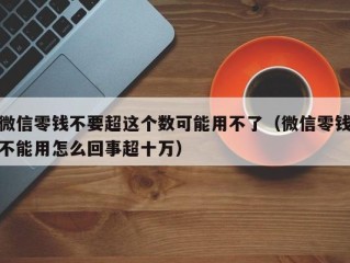 微信零钱不要超这个数可能用不了（微信零钱不能用怎么回事超十万）