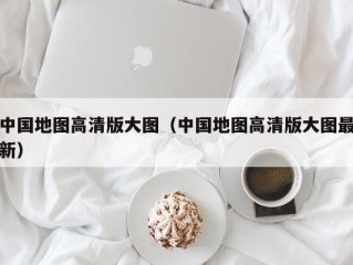 中国地图高清版大图（中国地图高清版大图最新）