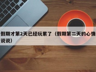 假期才第2天已经玩累了（假期第二天的心情说说）