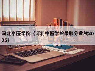 河北中医学院（河北中医学院录取分数线2025）