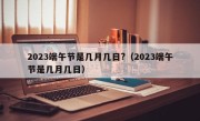 2023端午节是几月几日?（2023端午节是几月几日）