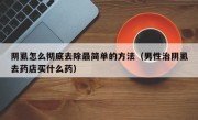 阴虱怎么彻底去除最简单的方法（男性治阴虱去药店买什么药）