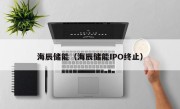海辰储能（海辰储能IPO终止）