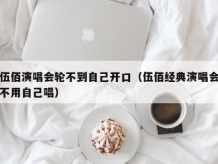 伍佰演唱会轮不到自己开口（伍佰经典演唱会不用自己唱）