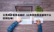 公务员还是事业编好（公务员和事业编有什么区别在哪）