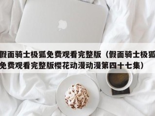 假面骑士极狐免费观看完整版（假面骑士极狐免费观看完整版樱花动漫动漫第四十七集）