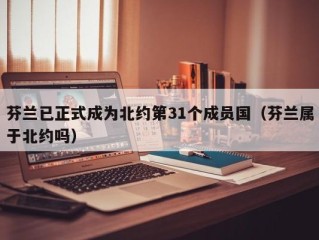 芬兰已正式成为北约第31个成员国（芬兰属于北约吗）