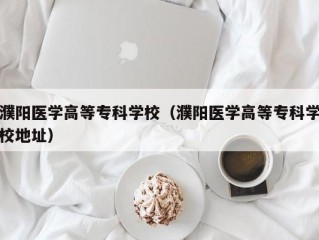 濮阳医学高等专科学校（濮阳医学高等专科学校地址）