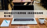 黑白禁区CCTV免费观看（黑白禁区在线观看37集）