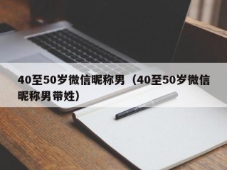 40至50岁微信昵称男（40至50岁微信昵称男带姓）