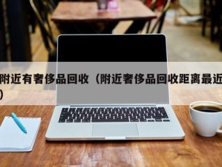 附近有奢侈品回收（附近奢侈品回收距离最近）