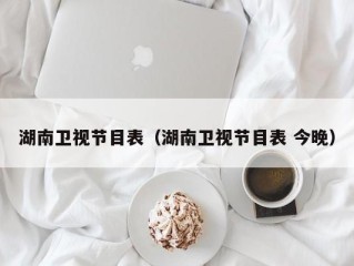 湖南卫视节目表（湖南卫视节目表 今晚）