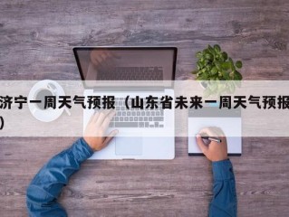 济宁一周天气预报（山东省未来一周天气预报）