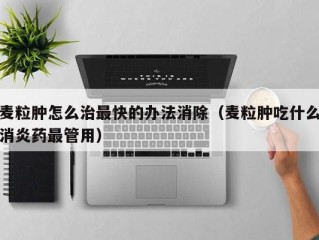 麦粒肿怎么治最快的办法消除（麦粒肿吃什么消炎药最管用）