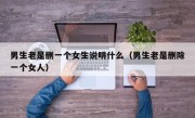 男生老是删一个女生说明什么（男生老是删除一个女人）
