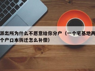 派出所为什么不愿意给你分户（一个宅基地两个户口本拆迁怎么补偿）