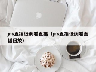 jrs直播低调看直播（jrs直播低调看直播回放）