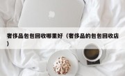 奢侈品包包回收哪里好（奢侈品的包包回收店）